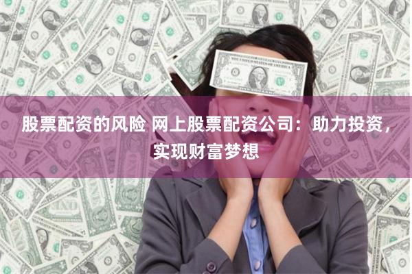 股票配资的风险 网上股票配资公司：助力投资，实现财富梦想