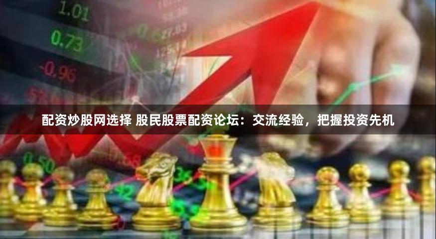 配资炒股网选择 股民股票配资论坛：交流经验，把握投资先机