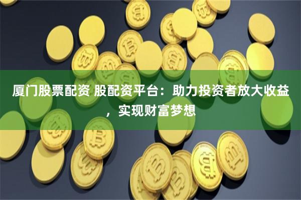 厦门股票配资 股配资平台：助力投资者放大收益，实现财富梦想