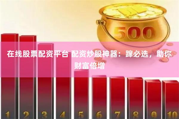 在线股票配资平台 配资炒股神器：蹿必选，助你财富倍增