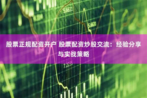 股票正规配资开户 股票配资炒股交流：经验分享与实战策略