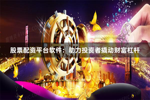 股票配资平台软件：助力投资者撬动财富杠杆