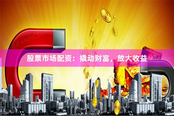 股票市场配资：撬动财富，放大收益