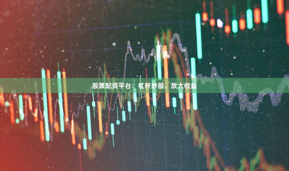 股票配资平台：杠杆炒股，放大收益