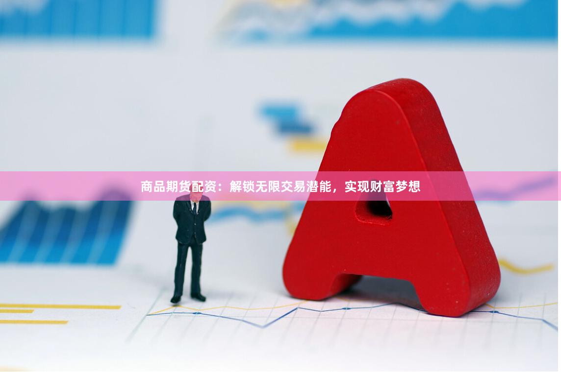 商品期货配资：解锁无限交易潜能，实现财富梦想