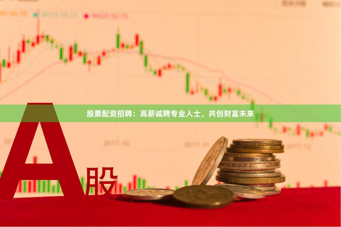 股票配资招聘：高薪诚聘专业人士，共创财富未来