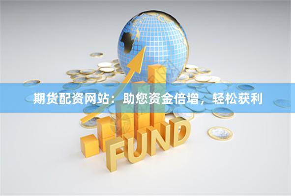期货配资网站：助您资金倍增，轻松获利