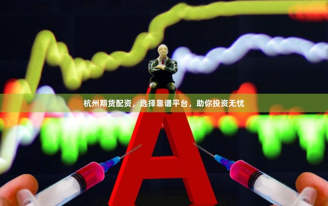 杭州期货配资，选择靠谱平台，助你投资无忧