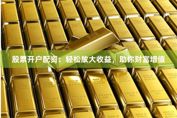 股票开户配资：轻松放大收益，助你财富增值