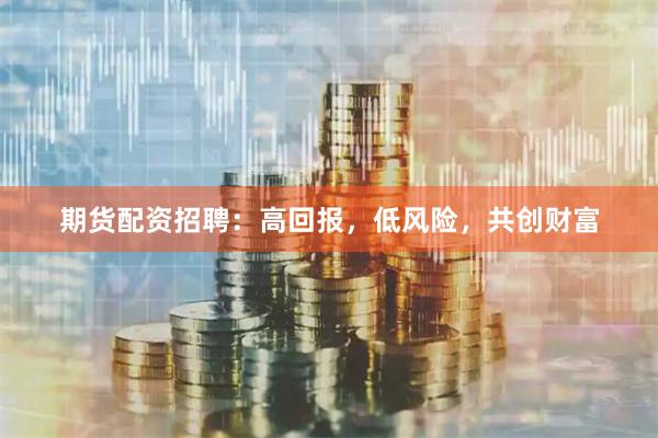 期货配资招聘：高回报，低风险，共创财富