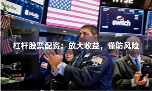 杠杆股票配资：放大收益，谨防风险