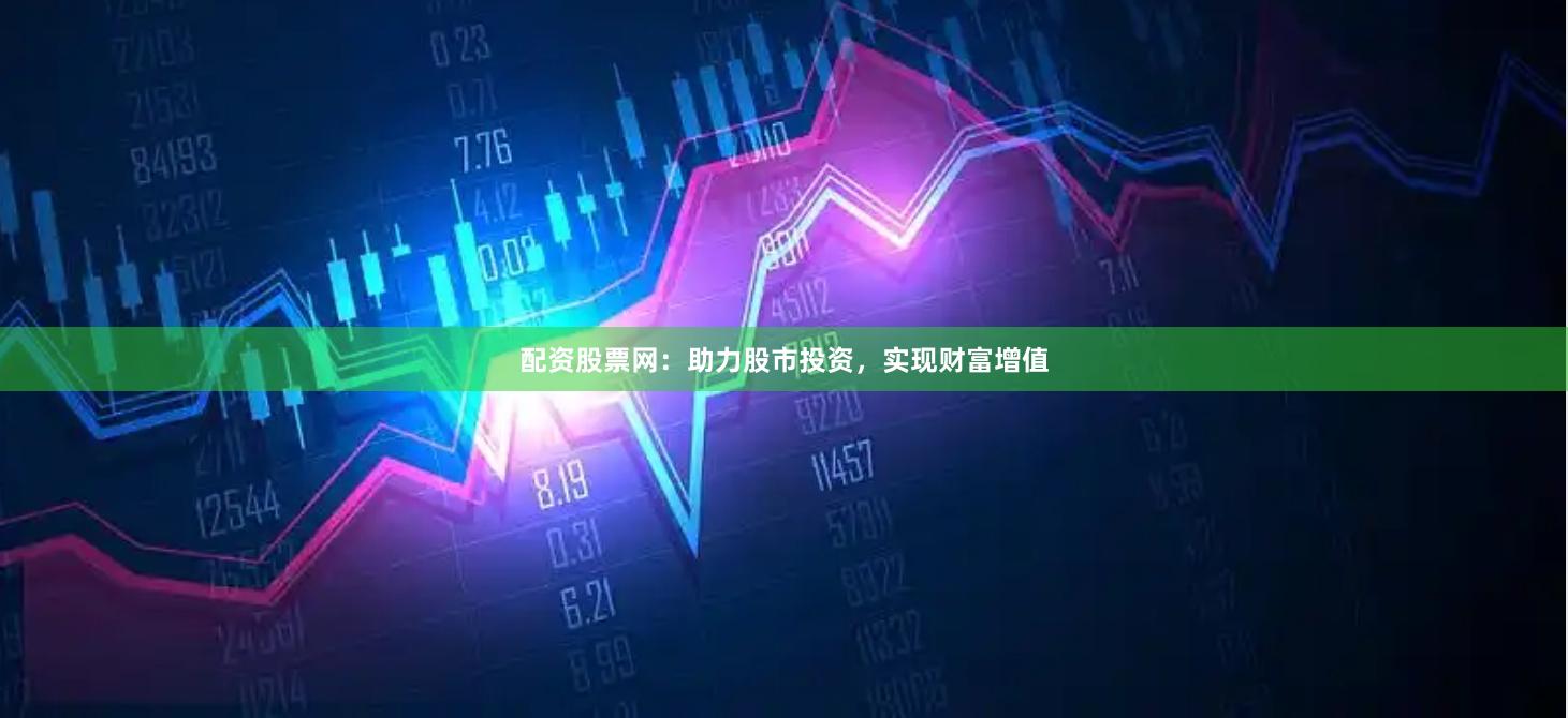 配资股票网：助力股市投资，实现财富增值