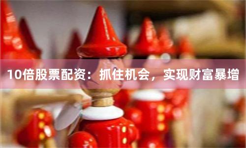 10倍股票配资：抓住机会，实现财富暴增