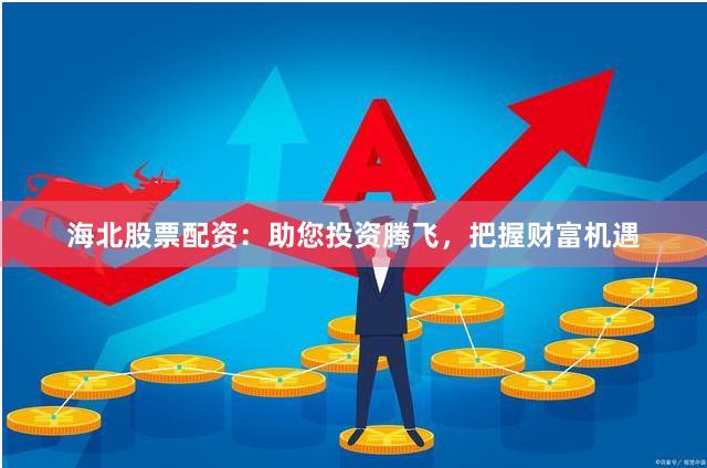 海北股票配资：助您投资腾飞，把握财富机遇