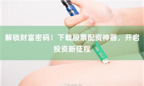 解锁财富密码！下载股票配资神器，开启投资新征程
