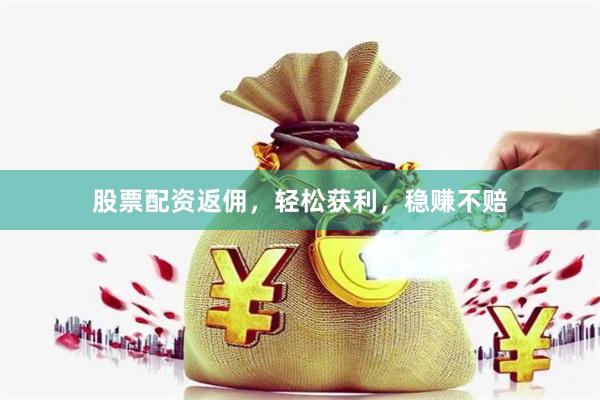 股票配资返佣，轻松获利，稳赚不赔