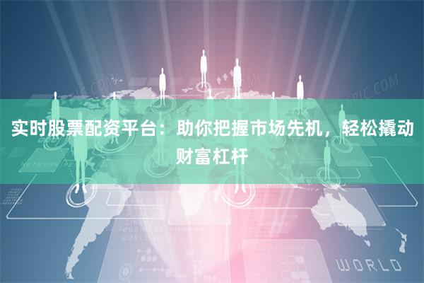 实时股票配资平台：助你把握市场先机，轻松撬动财富杠杆