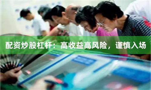 配资炒股杠杆：高收益高风险，谨慎入场