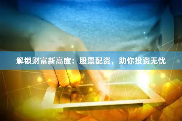 解锁财富新高度：股票配资，助你投资无忧