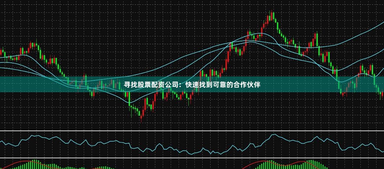 寻找股票配资公司：快速找到可靠的合作伙伴
