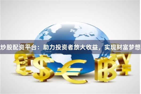 炒股配资平台：助力投资者放大收益，实现财富梦想