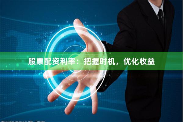 股票配资利率：把握时机，优化收益