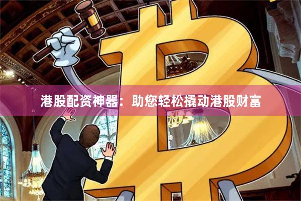 港股配资神器：助您轻松撬动港股财富