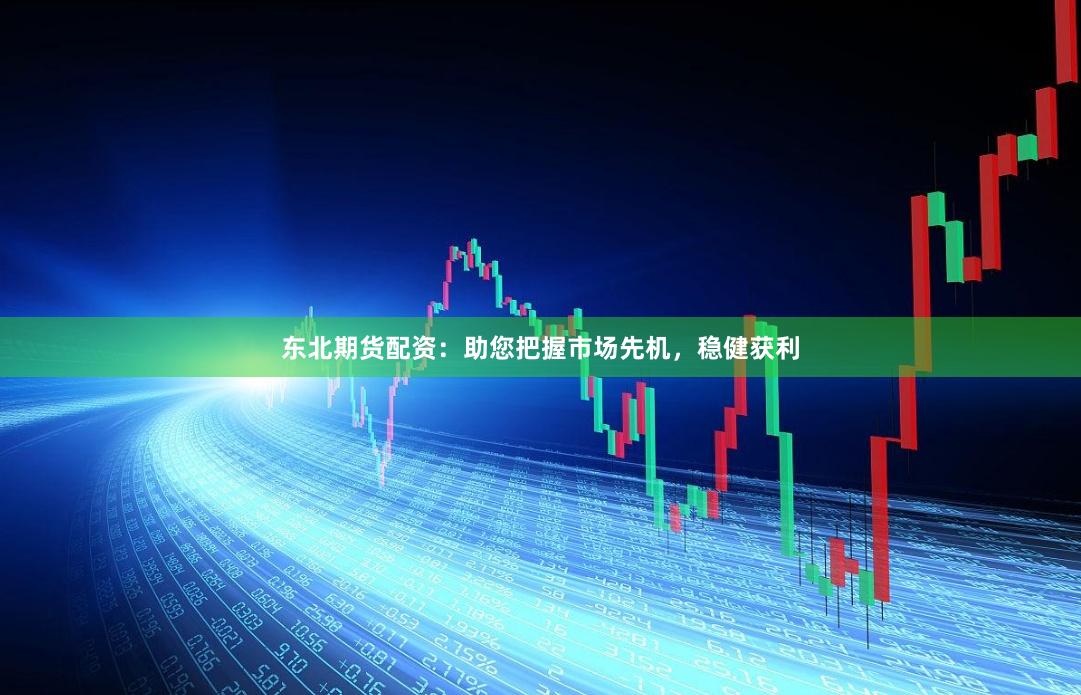 东北期货配资:助您把握市场先机,稳健获利