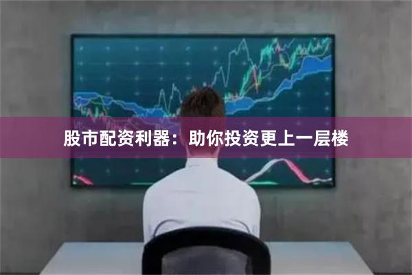 股市配资利器:助你投资更上一层楼