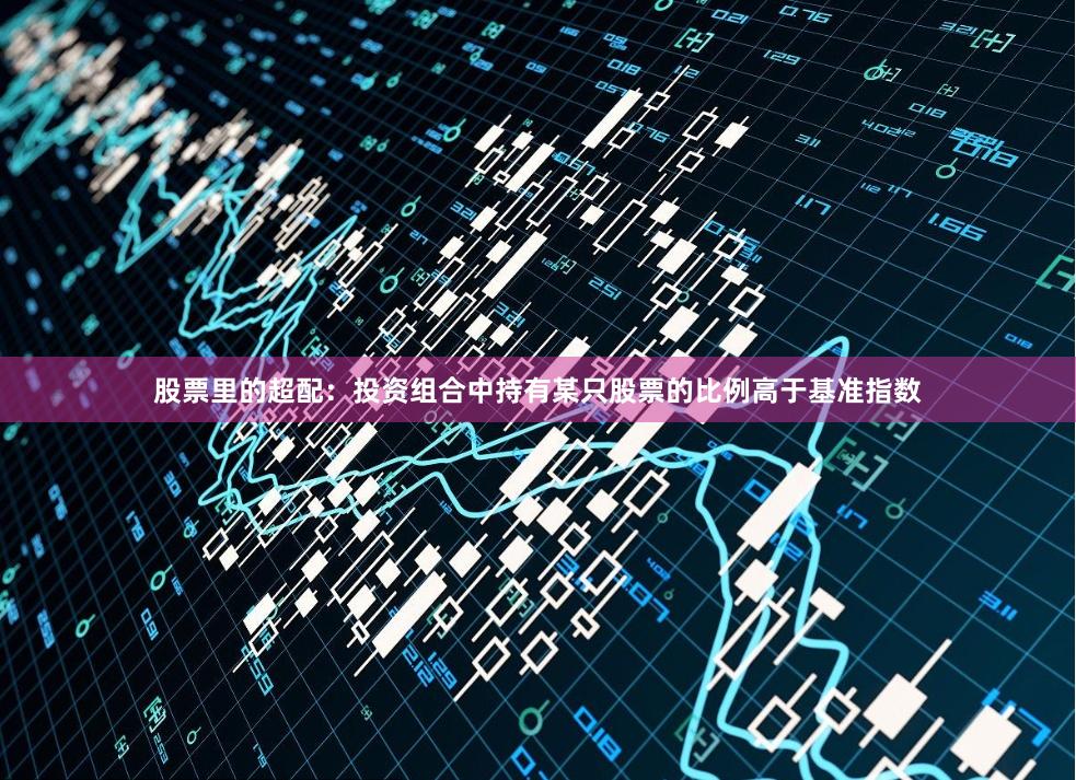 股票里的超配:投资组合中持有某只股票的比例高于基准指数