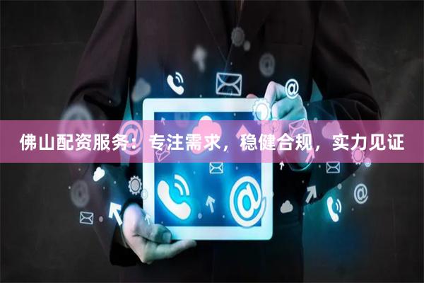 佛山配资服务：专注需求，稳健合规，实力见证