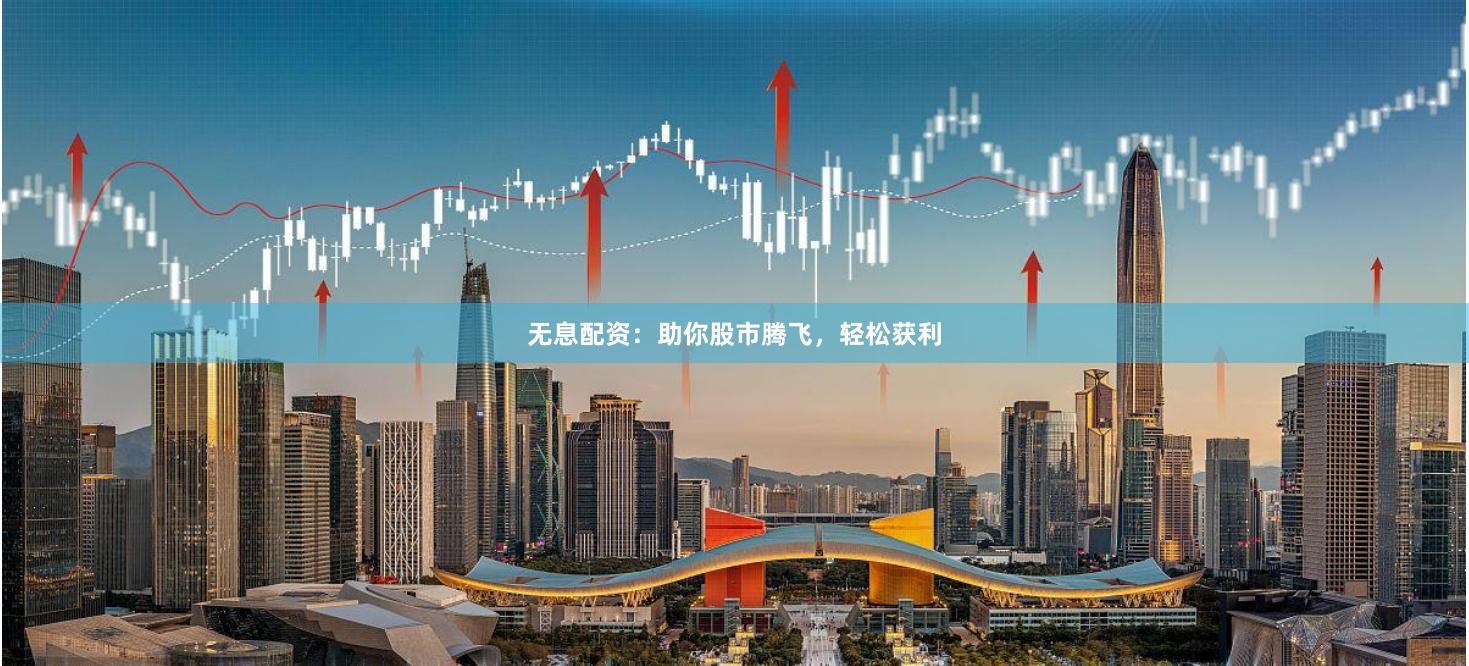 无息配资：助你股市腾飞，轻松获利