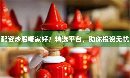 配资炒股哪家好？精选平台，助你投资无忧