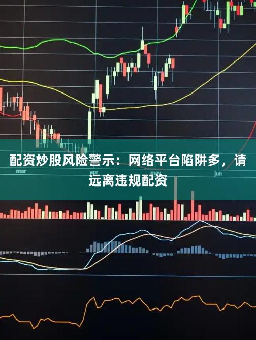 配资炒股风险警示:网络平台陷阱多,请远离违规配资