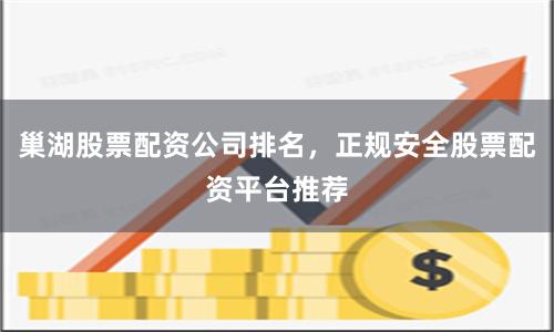 巢湖股票配资公司排名，正规安全股票配资平台推荐
