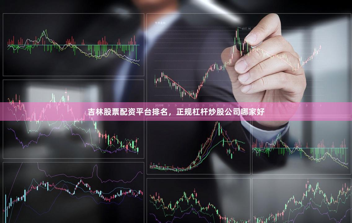 吉林股票配资平台排名，正规杠杆炒股公司哪家好