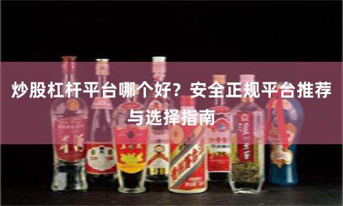 炒股杠杆平台哪个好？安全正规平台推荐与选择指南