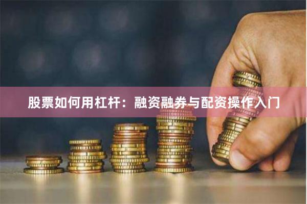 股票如何用杠杆：融资融券与配资操作入门