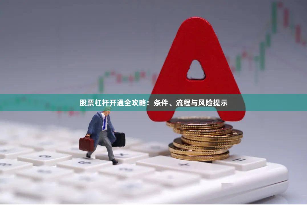 股票杠杆开通全攻略：条件、流程与风险提示