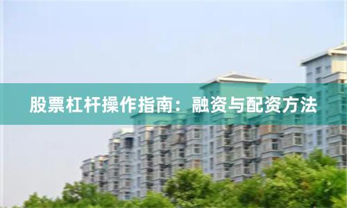 股票杠杆操作指南：融资与配资方法