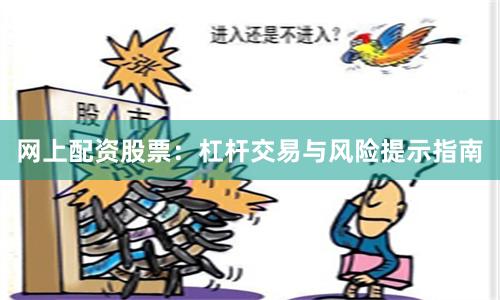 网上配资股票:杠杆交易与风险提示指南