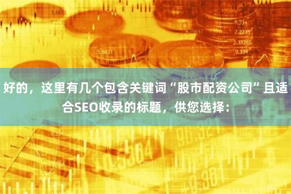 好的，这里有几个包含关键词“股市配资公司”且适合SEO收录的标题，供您选择：