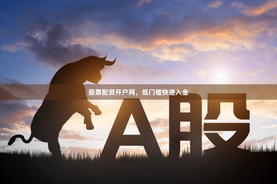 股票配资开户网，低门槛快速入金