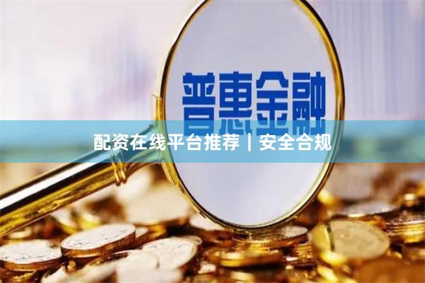 配资在线平台推荐｜安全合规