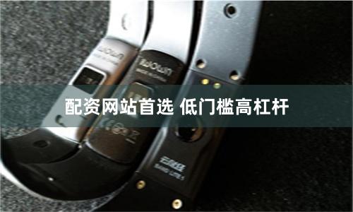 配资网站首选 低门槛高杠杆