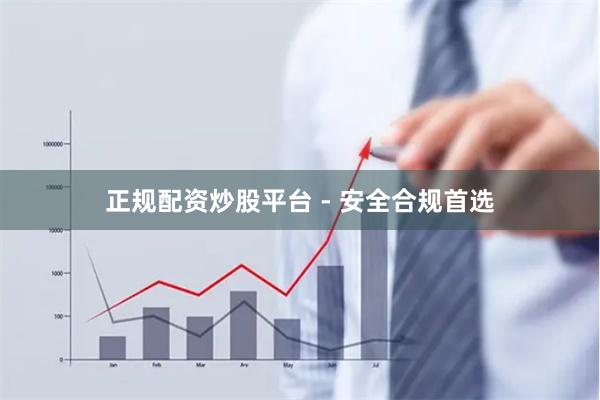 正规配资炒股平台 - 安全合规首选