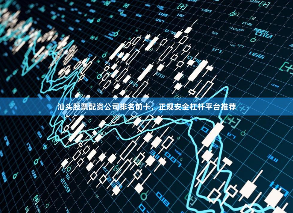 汕头股票配资公司排名前十，正规安全杠杆平台推荐