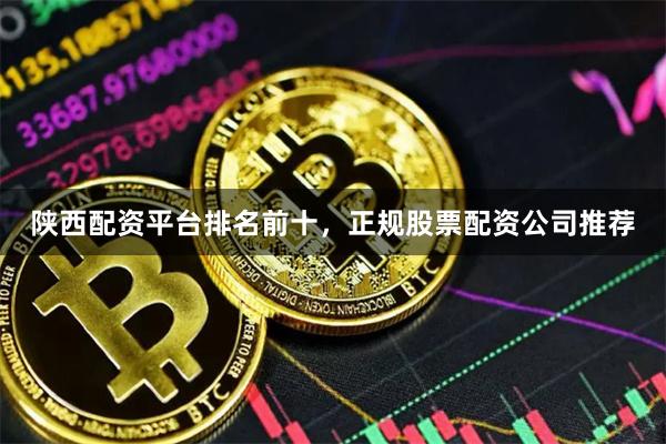 陕西配资平台排名前十，正规股票配资公司推荐