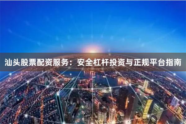 汕头股票配资服务：安全杠杆投资与正规平台指南