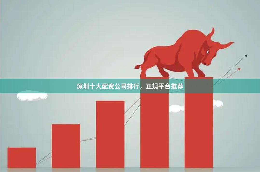 深圳十大配资公司排行，正规平台推荐